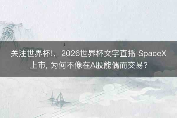 关注世界杯!,2026世界杯文字直播 SpaceX上市, 为何不像在A股能偶而交易?