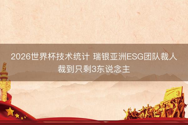 2026世界杯技术统计 瑞银亚洲ESG团队裁人裁到只剩3东说念主