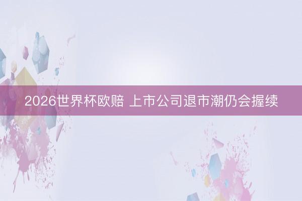 2026世界杯欧赔 上市公司退市潮仍会握续