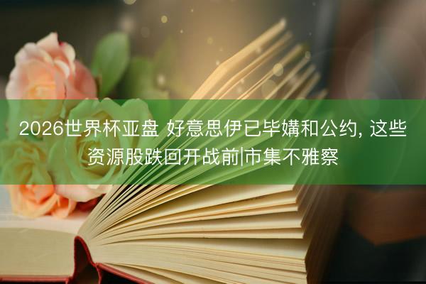 2026世界杯亚盘 好意思伊已毕媾和公约, 这些资源股跌回开战前|市集不雅察