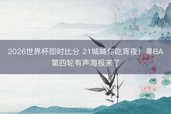 2026世界杯即时比分 21城喊你吃宵夜!粤BA第四轮有声海报来了