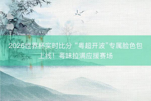 2026世界杯实时比分 “粤超开波”专属脸色包上线！粤味拉满应援赛场