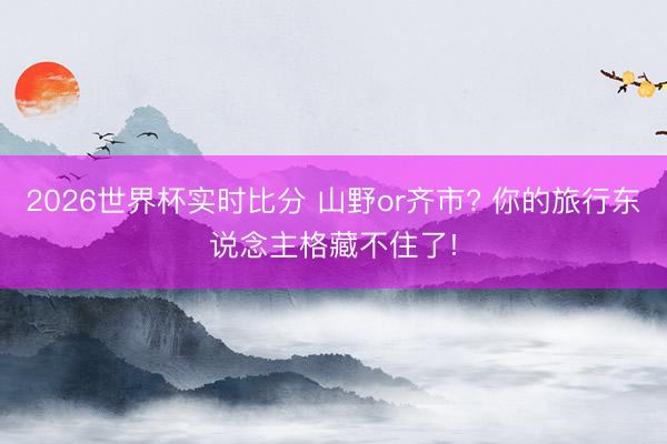 2026世界杯实时比分 山野or齐市? 你的旅行东说念主格藏不住了!