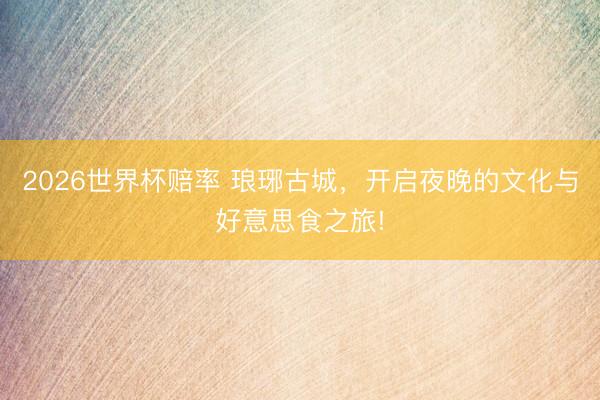 2026世界杯赔率 琅琊古城，开启夜晚的文化与好意思食之旅!