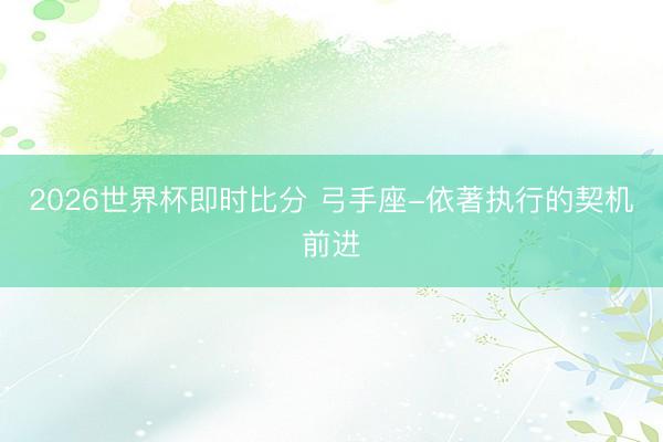2026世界杯即时比分 弓手座-依著执行的契机前进