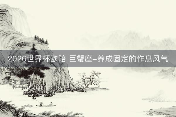 2026世界杯欧赔 巨蟹座-养成固定的作息风气