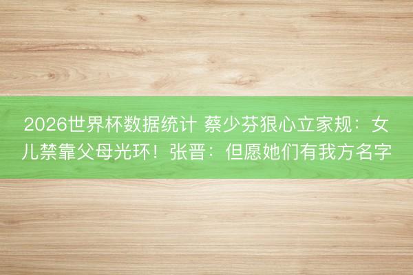 2026世界杯数据统计 蔡少芬狠心立家规:女儿禁靠父母光环!张晋:但愿她们有我方名字