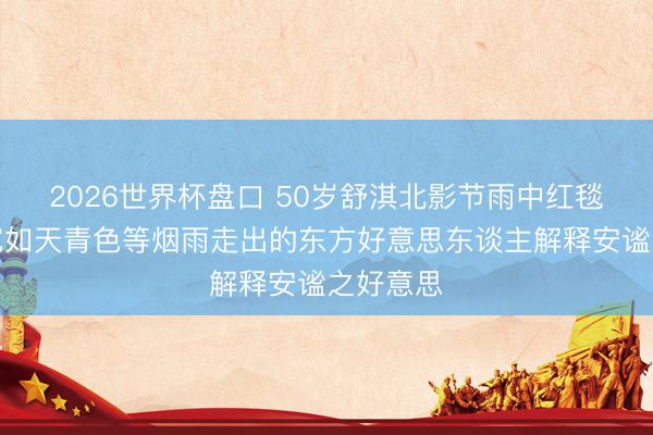 2026世界杯盘口 50岁舒淇北影节雨中红毯惊艳!宛如天青色等烟雨走出的东方好意思东谈主解释安谧之好意思