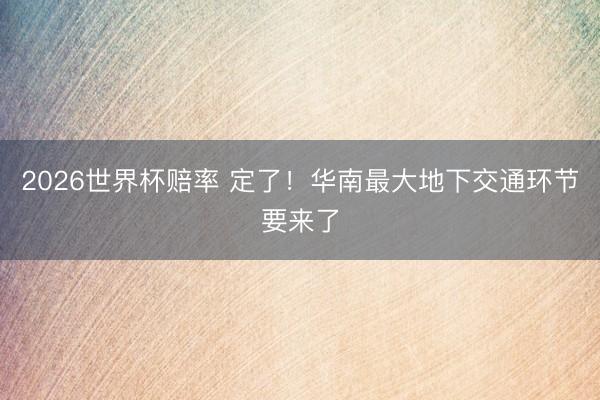 2026世界杯赔率 定了!华南最大地下交通环节要来了