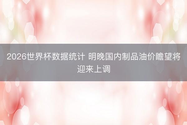 2026世界杯数据统计 明晚国内制品油价瞻望将迎来上调
