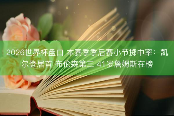 2026世界杯盘口 本赛季季后赛小节掷中率：凯尔登居首 布伦森第三 41岁詹姆斯在榜