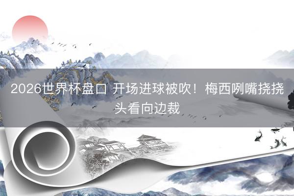 2026世界杯盘口 开场进球被吹！梅西咧嘴挠挠头看向边裁