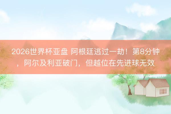 2026世界杯亚盘 阿根廷逃过一劫！第8分钟，阿尔及利亚破门，但越位在先进球无效