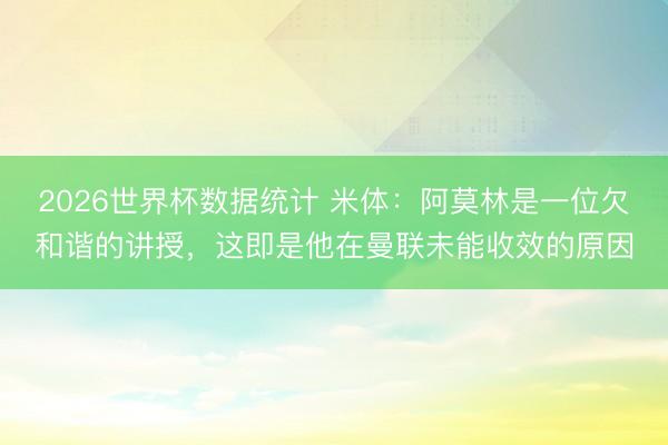 2026世界杯数据统计 米体:阿莫林是一位欠和谐的讲授,这即是他在曼联未能收效的原因