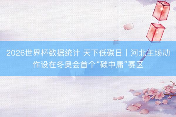 2026世界杯数据统计 天下低碳日丨河北主场动作设在冬奥会首个“碳中庸”赛区