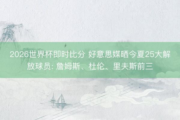 2026世界杯即时比分 好意思媒晒今夏25大解放球员: 詹姆斯、杜伦、里夫斯前三