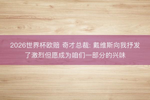 2026世界杯欧赔 奇才总裁: 戴维斯向我抒发了激烈但愿成为咱们一部分的兴味