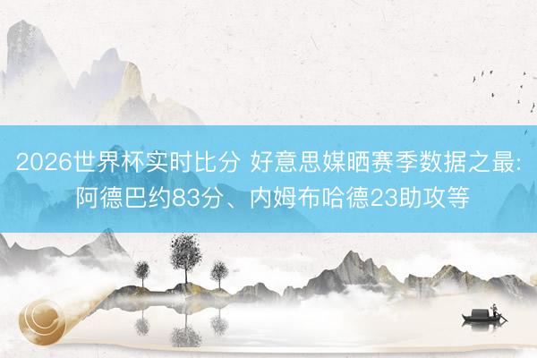 2026世界杯实时比分 好意思媒晒赛季数据之最: 阿德巴约83分、内姆布哈德23助攻等