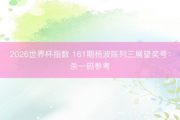 2026世界杯指数 161期杨波陈列三展望奖号:杀一码参考