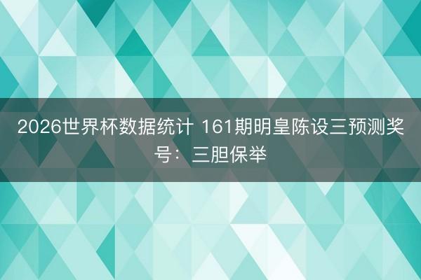 2026世界杯数据统计 161期明皇陈设三预测奖号：三胆保举