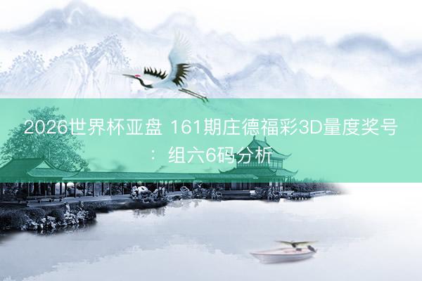 2026世界杯亚盘 161期庄德福彩3D量度奖号:组六6码分析