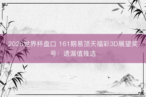 2026世界杯盘口 161期易顶天福彩3D展望奖号：遗漏值推选