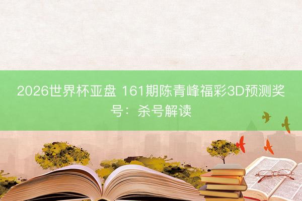 2026世界杯亚盘 161期陈青峰福彩3D预测奖号:杀号解读