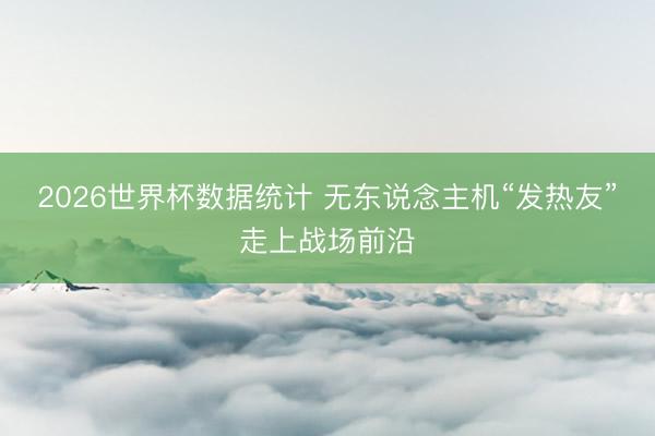 2026世界杯数据统计 无东说念主机“发热友”走上战场前沿