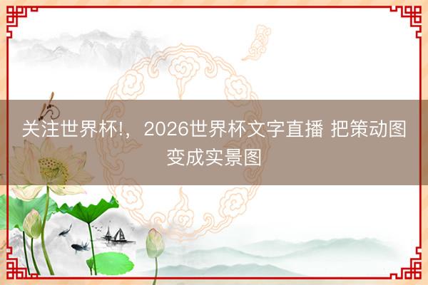 关注世界杯!，2026世界杯文字直播 把策动图变成实景图