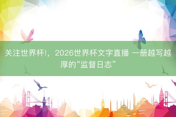 关注世界杯!，2026世界杯文字直播 一册越写越厚的“监督日志”