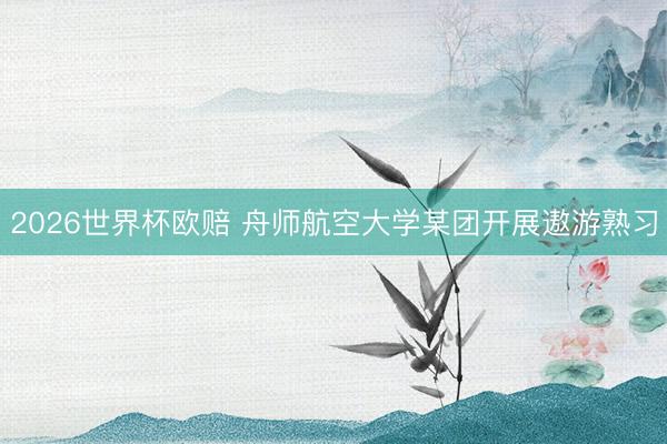 2026世界杯欧赔 舟师航空大学某团开展遨游熟习