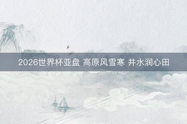 2026世界杯亚盘 高原风雪寒 井水润心田