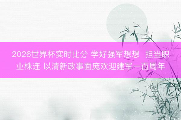 2026世界杯实时比分 学好强军想想 担当职业株连 以清新政事面庞欢迎建军一百周年