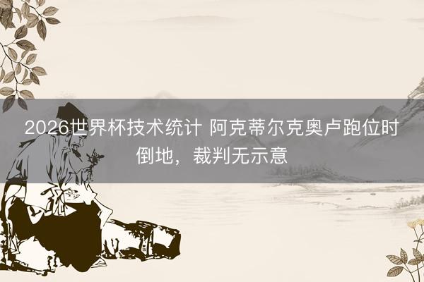 2026世界杯技术统计 阿克蒂尔克奥卢跑位时倒地,裁判无示意