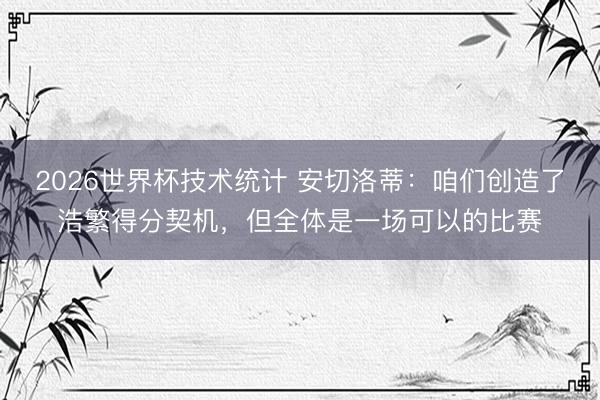 2026世界杯技术统计 安切洛蒂:咱们创造了浩繁得分契机,但全体是一场可以的比赛
