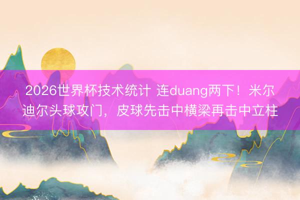 2026世界杯技术统计 连duang两下!米尔迪尔头球攻门,皮球先击中横梁再击中立柱