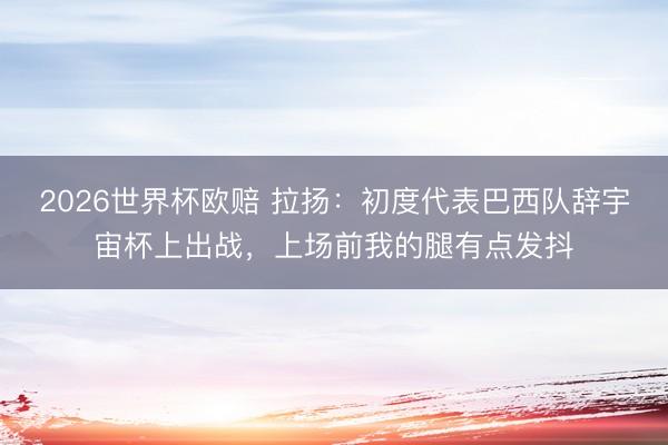 2026世界杯欧赔 拉扬:初度代表巴西队辞宇宙杯上出战,上场前我的腿有点发抖