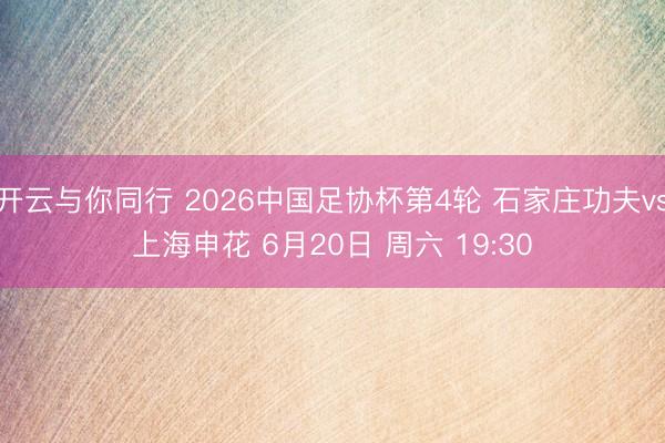 开云与你同行 2026中国足协杯第4轮 石家庄功夫vs上海申花 6月20日 周六 19:30