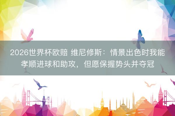 2026世界杯欧赔 维尼修斯:情景出色时我能孝顺进球和助攻,但愿保握势头并夺冠